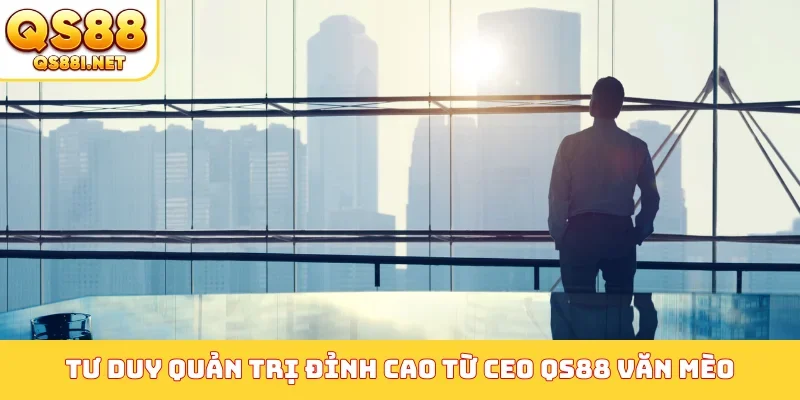 Tư duy quản trị đỉnh cao từ CEO QS88 Văn Mèo